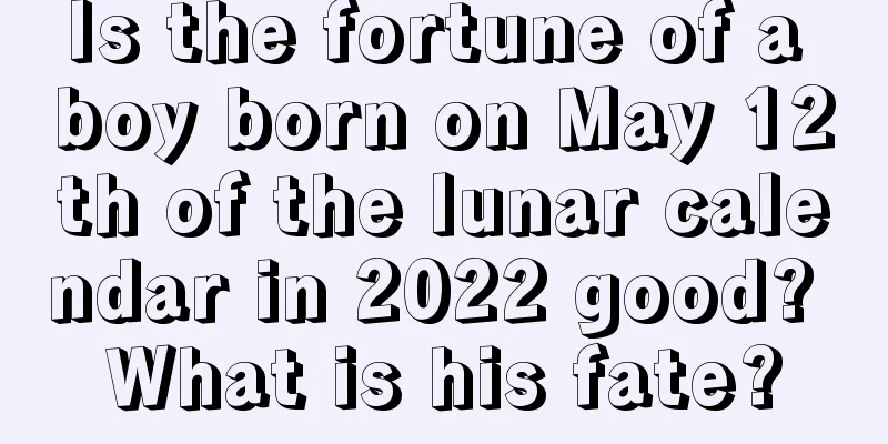 Is the fortune of a boy born on May 12th of the lunar calendar in 2022 good? What is his fate?