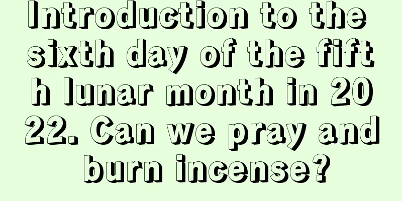 Introduction to the sixth day of the fifth lunar month in 2022. Can we pray and burn incense?