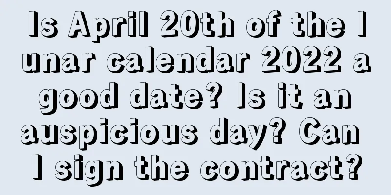 Is April 20th of the lunar calendar 2022 a good date? Is it an auspicious day? Can I sign the contract?