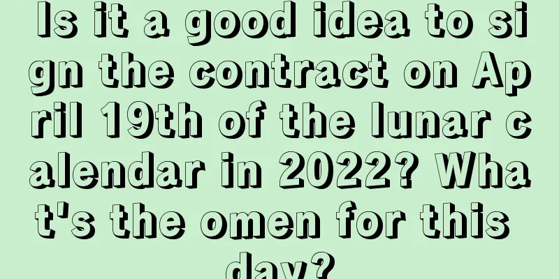 Is it a good idea to sign the contract on April 19th of the lunar calendar in 2022? What's the omen for this day?