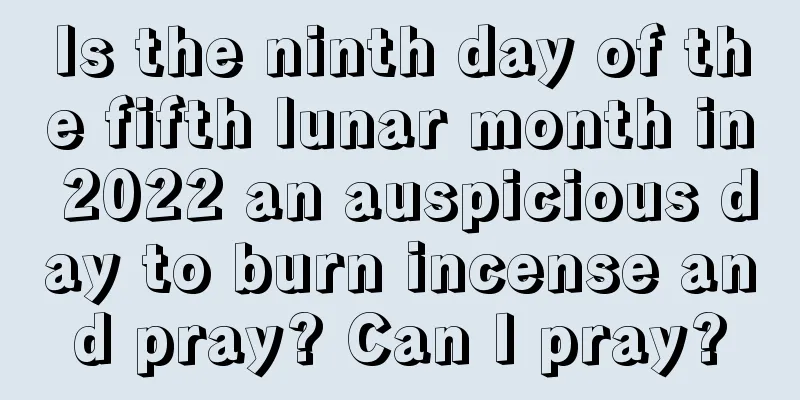 Is the ninth day of the fifth lunar month in 2022 an auspicious day to burn incense and pray? Can I pray?