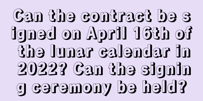Can the contract be signed on April 16th of the lunar calendar in 2022? Can the signing ceremony be held?