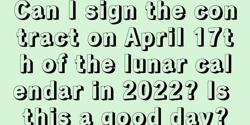 Can I sign the contract on April 17th of the lunar calendar in 2022? Is this a good day?