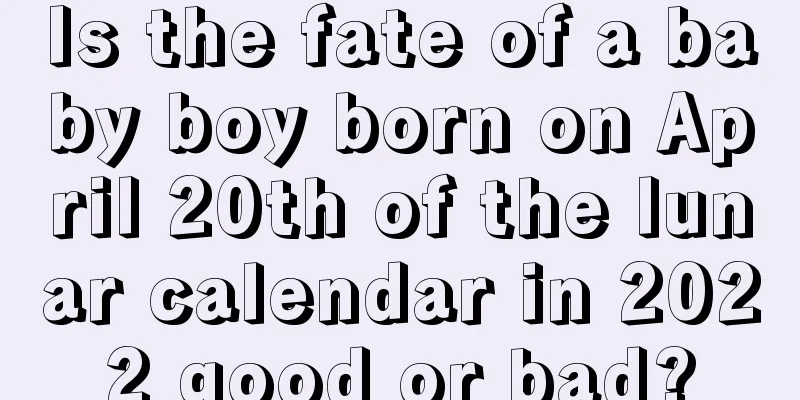 Is the fate of a baby boy born on April 20th of the lunar calendar in 2022 good or bad?