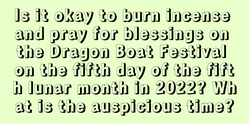 Is it okay to burn incense and pray for blessings on the Dragon Boat Festival on the fifth day of the fifth lunar month in 2022? What is the auspicious time?