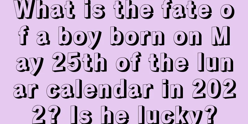 What is the fate of a boy born on May 25th of the lunar calendar in 2022? Is he lucky?