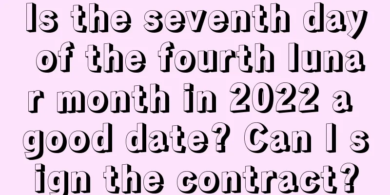 Is the seventh day of the fourth lunar month in 2022 a good date? Can I sign the contract?