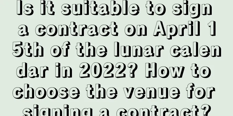 Is it suitable to sign a contract on April 15th of the lunar calendar in 2022? How to choose the venue for signing a contract?