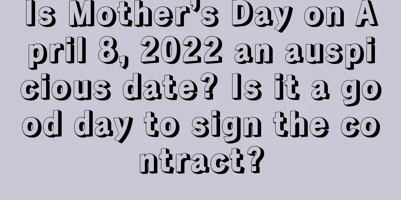 Is Mother’s Day on April 8, 2022 an auspicious date? Is it a good day to sign the contract?