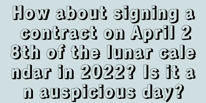How about signing a contract on April 28th of the lunar calendar in 2022? Is it an auspicious day?