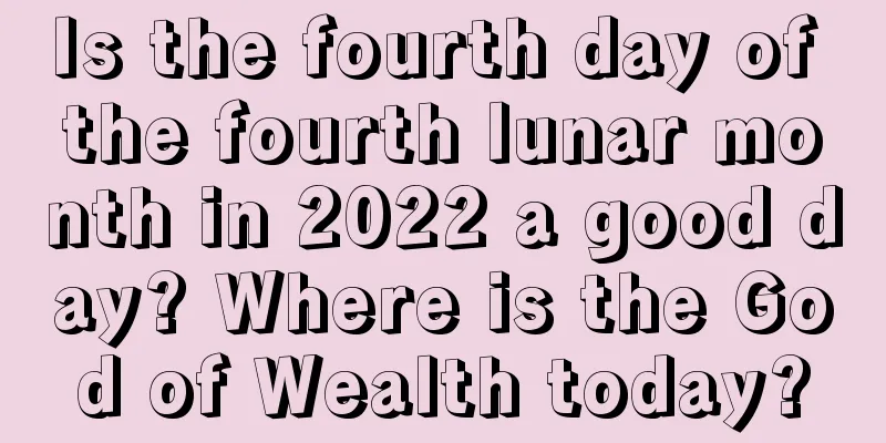 Is the fourth day of the fourth lunar month in 2022 a good day? Where is the God of Wealth today?