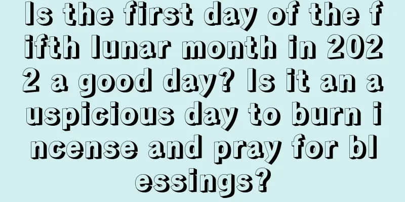 Is the first day of the fifth lunar month in 2022 a good day? Is it an auspicious day to burn incense and pray for blessings?