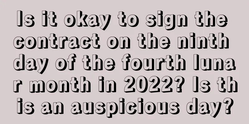 Is it okay to sign the contract on the ninth day of the fourth lunar month in 2022? Is this an auspicious day?