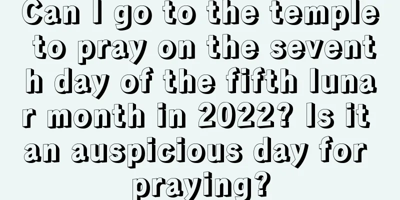 Can I go to the temple to pray on the seventh day of the fifth lunar month in 2022? Is it an auspicious day for praying?