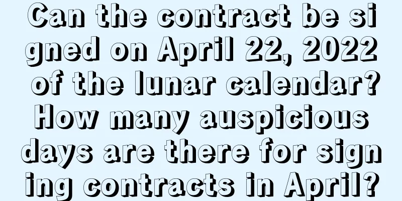 Can the contract be signed on April 22, 2022 of the lunar calendar? How many auspicious days are there for signing contracts in April?