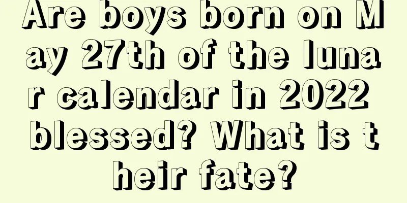 Are boys born on May 27th of the lunar calendar in 2022 blessed? What is their fate?