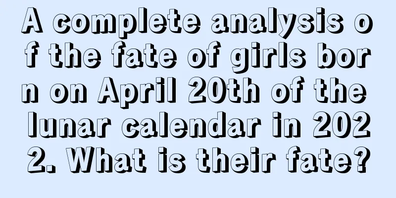 A complete analysis of the fate of girls born on April 20th of the lunar calendar in 2022. What is their fate?