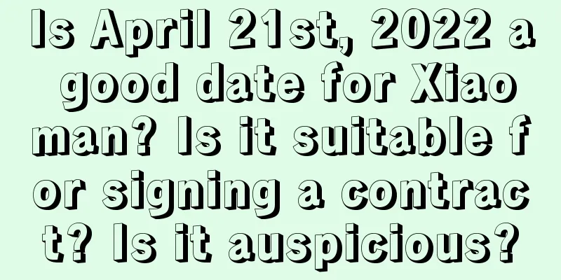 Is April 21st, 2022 a good date for Xiaoman? Is it suitable for signing a contract? Is it auspicious?