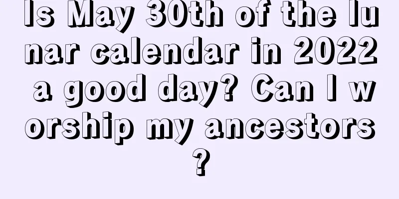 Is May 30th of the lunar calendar in 2022 a good day? Can I worship my ancestors?
