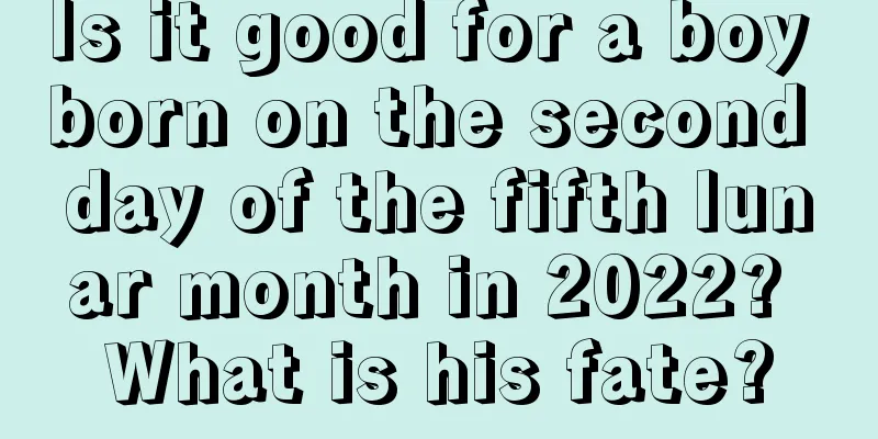 Is it good for a boy born on the second day of the fifth lunar month in 2022? What is his fate?