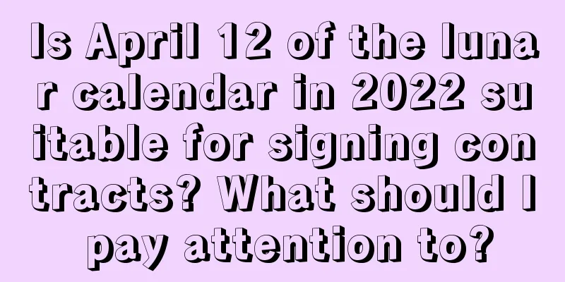 Is April 12 of the lunar calendar in 2022 suitable for signing contracts? What should I pay attention to?