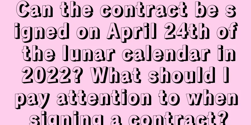 Can the contract be signed on April 24th of the lunar calendar in 2022? What should I pay attention to when signing a contract?