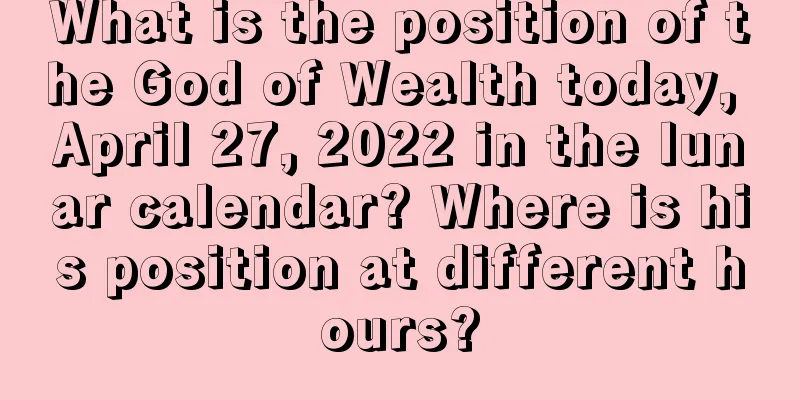 What is the position of the God of Wealth today, April 27, 2022 in the lunar calendar? Where is his position at different hours?
