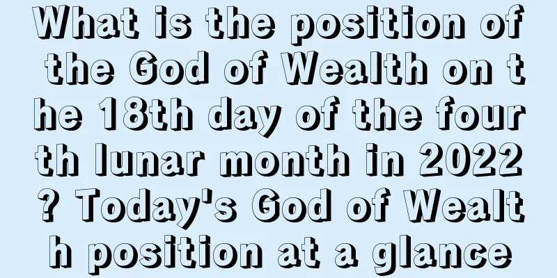 What is the position of the God of Wealth on the 18th day of the fourth lunar month in 2022? Today's God of Wealth position at a glance