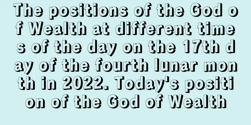 The positions of the God of Wealth at different times of the day on the 17th day of the fourth lunar month in 2022. Today's position of the God of Wealth