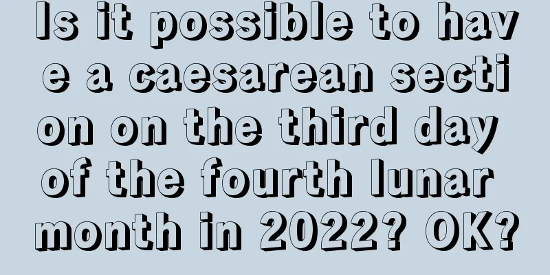 Is it possible to have a caesarean section on the third day of the fourth lunar month in 2022? OK?