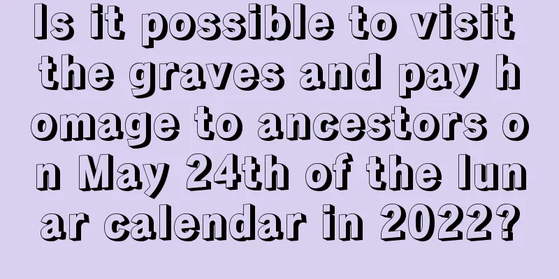 Is it possible to visit the graves and pay homage to ancestors on May 24th of the lunar calendar in 2022?