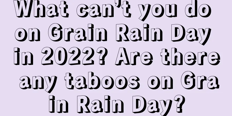 What can’t you do on Grain Rain Day in 2022? Are there any taboos on Grain Rain Day?