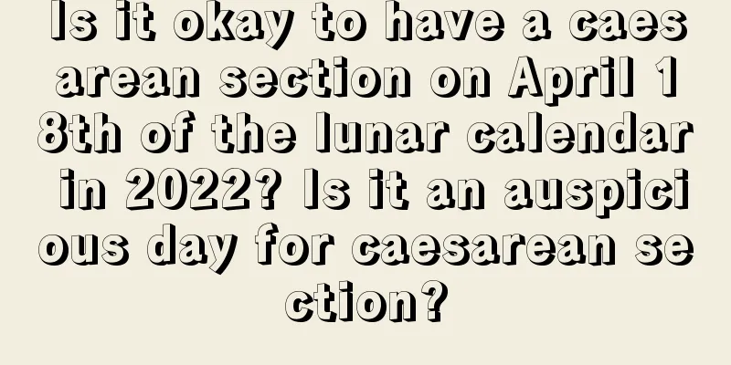 Is it okay to have a caesarean section on April 18th of the lunar calendar in 2022? Is it an auspicious day for caesarean section?