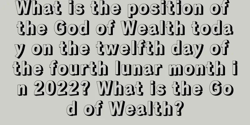 What is the position of the God of Wealth today on the twelfth day of the fourth lunar month in 2022? What is the God of Wealth?