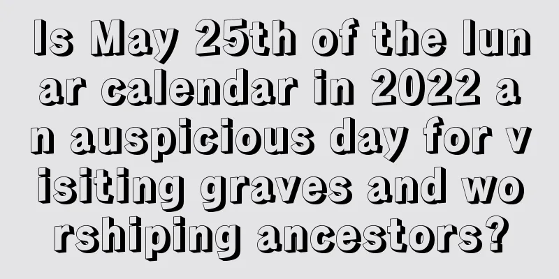 Is May 25th of the lunar calendar in 2022 an auspicious day for visiting graves and worshiping ancestors?