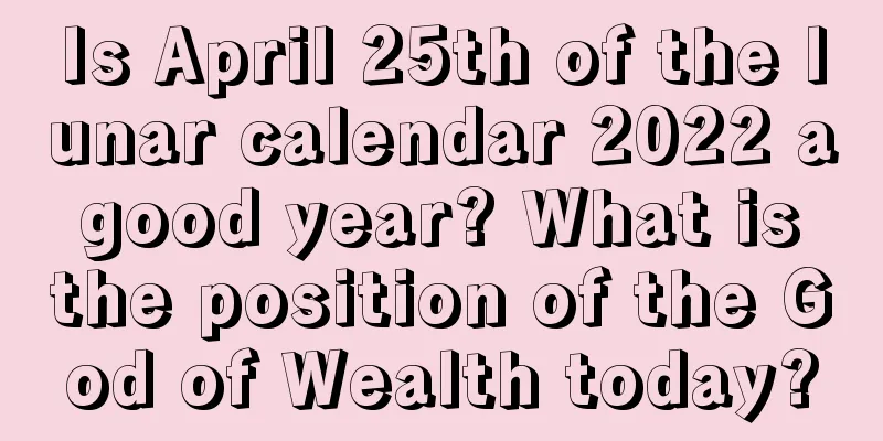 Is April 25th of the lunar calendar 2022 a good year? What is the position of the God of Wealth today?