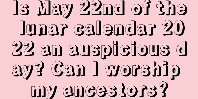 Is May 22nd of the lunar calendar 2022 an auspicious day? Can I worship my ancestors?