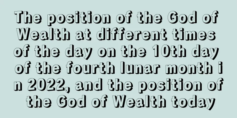 The position of the God of Wealth at different times of the day on the 10th day of the fourth lunar month in 2022, and the position of the God of Wealth today