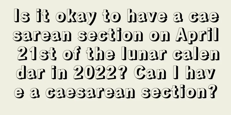 Is it okay to have a caesarean section on April 21st of the lunar calendar in 2022? Can I have a caesarean section?