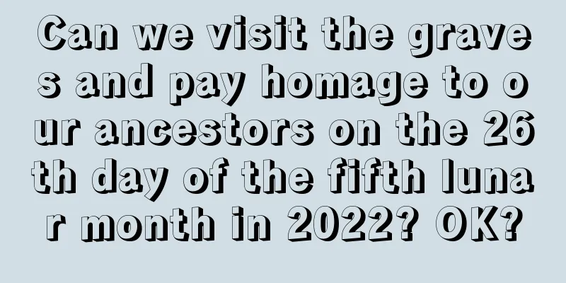 Can we visit the graves and pay homage to our ancestors on the 26th day of the fifth lunar month in 2022? OK?