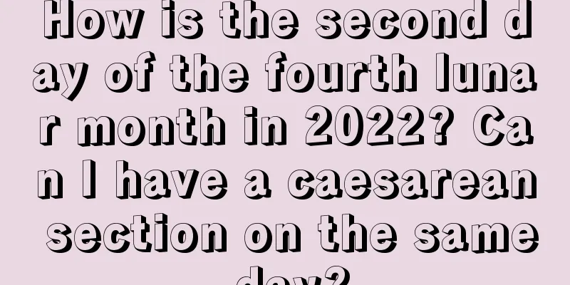 How is the second day of the fourth lunar month in 2022? Can I have a caesarean section on the same day?