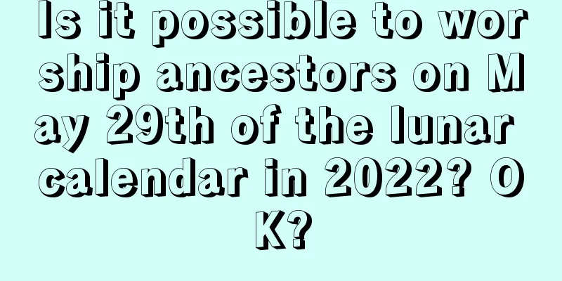 Is it possible to worship ancestors on May 29th of the lunar calendar in 2022? OK?