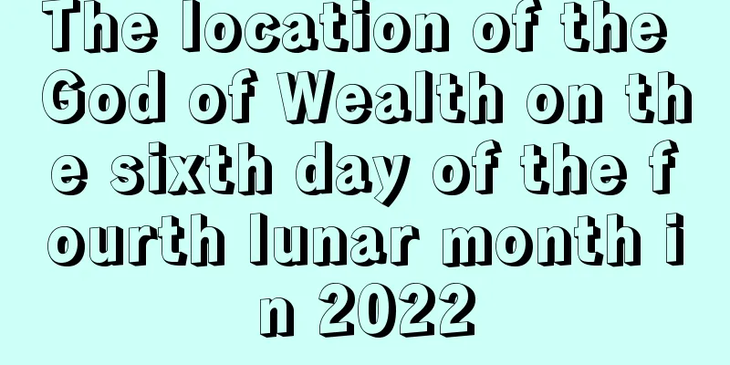 The location of the God of Wealth on the sixth day of the fourth lunar month in 2022