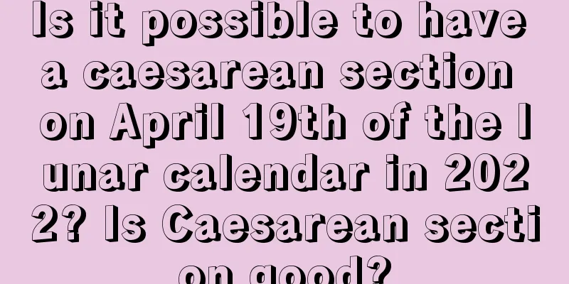 Is it possible to have a caesarean section on April 19th of the lunar calendar in 2022? Is Caesarean section good?