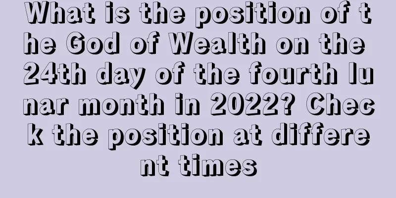What is the position of the God of Wealth on the 24th day of the fourth lunar month in 2022? Check the position at different times