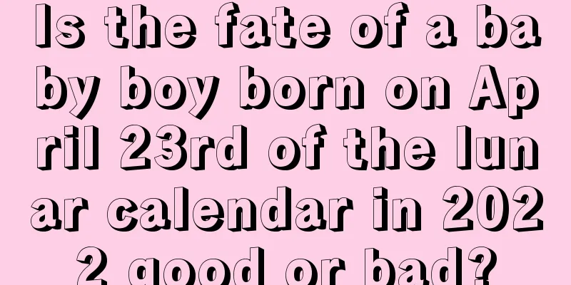 Is the fate of a baby boy born on April 23rd of the lunar calendar in 2022 good or bad?