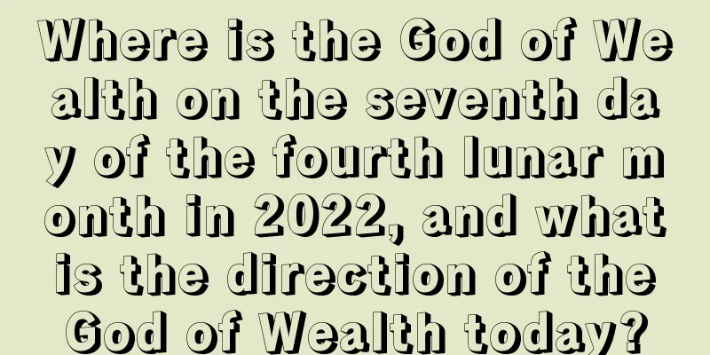 Where is the God of Wealth on the seventh day of the fourth lunar month in 2022, and what is the direction of the God of Wealth today?