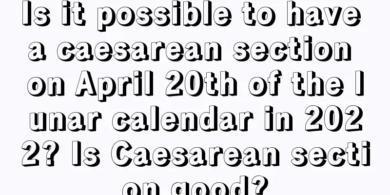 Is it possible to have a caesarean section on April 20th of the lunar calendar in 2022? Is Caesarean section good?