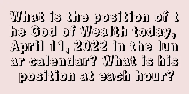 What is the position of the God of Wealth today, April 11, 2022 in the lunar calendar? What is his position at each hour?