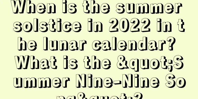 When is the summer solstice in 2022 in the lunar calendar? What is the "Summer Nine-Nine Song"?